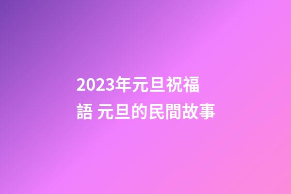2023年元旦祝福語 元旦的民間故事